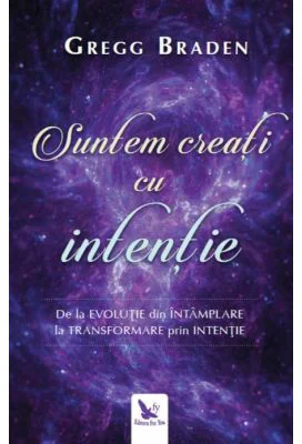 Suntem creati cu intentie. De la evolutie din intamplare la transformare prin intentie - Gregg Braden