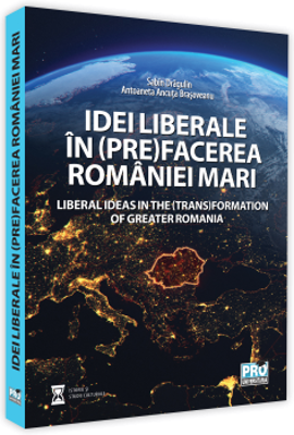 Idei liberale in (pre)facerea Romaniei Mari. Liberal ideas in the (trans)formation of Greater Romania - Sabin Daniel Dragulin, Ancuta Brasoveanu