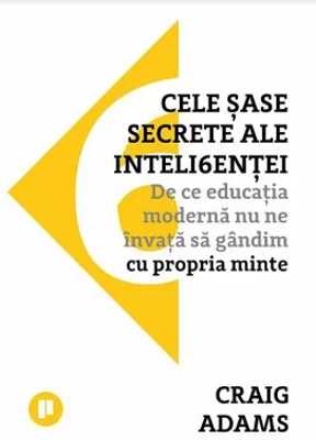 Cele sase secrete ale inteligentei. De ce educatia moderna nu ne invata sa gandim cu propria minte - Craig Adams