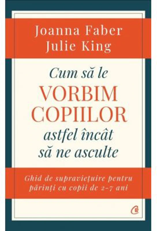 Cum sa le vorbim copiilor astfel incat sa ne asculte. Ghid de supravietuire pentru parinti cu copii de 2-7 ani - Joanna Faber, Julie King