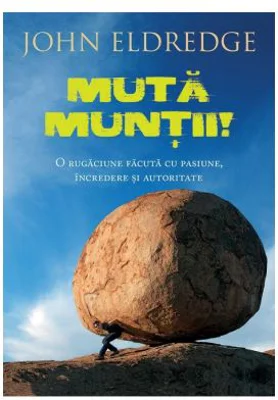 Muta muntii. O rugaciune facuta cu pasiune, incredere si autoritate - John Eldredge