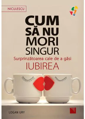 Cum sa nu mori singur. Surprinzatoarea cale de a gasi iubirea - Logan Ury