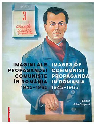Imagini ale propagandei comuniste in Romania 1945–1965. Images of communist propaganda in Romania 1945–1965 - Alin Ciupala
