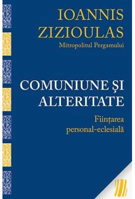 Comuniune si alteritate. Fiintarea personal-eclesiala - Mitropolitul Ioannis Zizioulas de Pergam