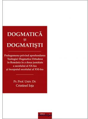 Dogmatica si dogmatisti. Prolegomena privind aprofundarea Teologiei Dogmatice Ortodoxe in Romania in a doua jumatate a secolului al 20-lea si inceputu