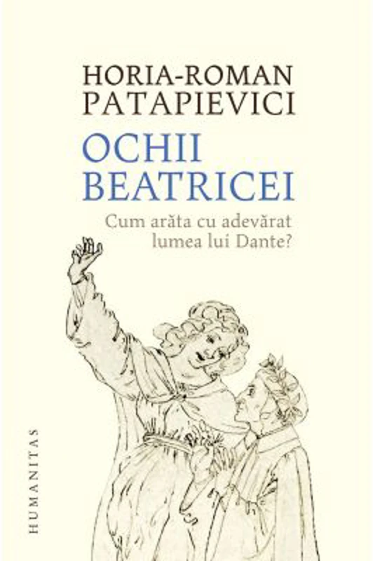 Ochii Beatricei. Cum arata cu adevarat lumea lui Dante? - Horia-Roman Patapievici
