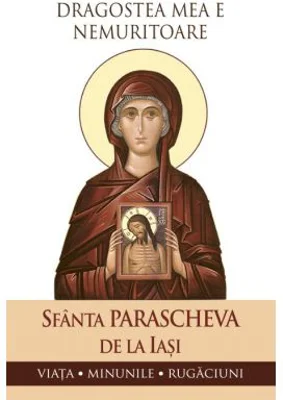 Dragostea mea e nemuritoare. Viata, minunile, rugaciuni - Sfanta Parascheva de la Iasi