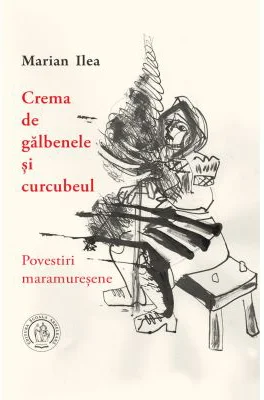 Crema de galbenele si curcubeul. Povestiri maramuresene - Marian Ilea