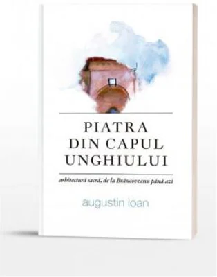 Piatra din capul unghiuluiI. Arhitectura sacra, de la Brancoveanu pana azi - Augustin Ioan