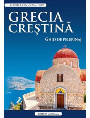 Grecia crestina. Ghid de pelerinaj - Aurelia Balan-Mihailovici
