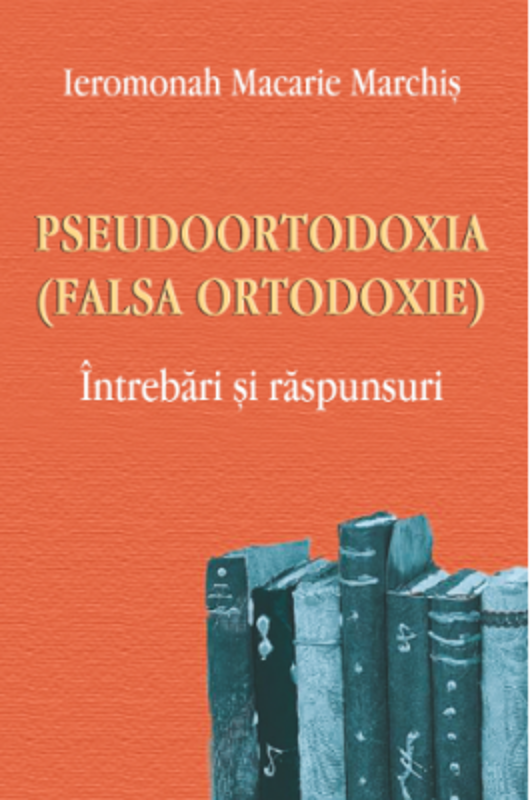 Pseudoortodoxia (Falsa ortodoxie). Intrebari si raspunsuri - Ieromonah Macarie Marchis