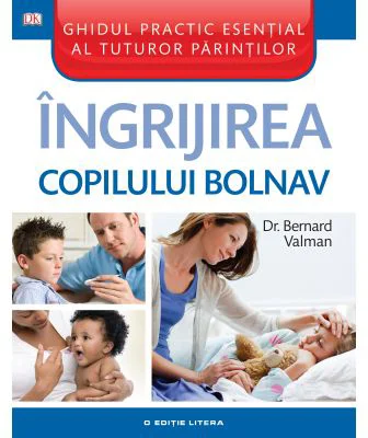 Ingrijirea copilului bolnav. Ghidul practic esential al tuturor parintilor - Bernard Valman