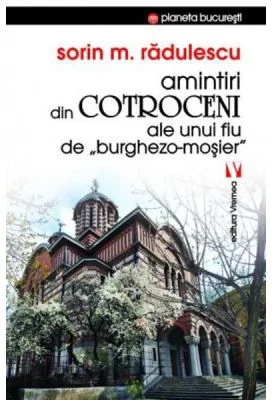 Amintiri din Cotroceni ale unui fiu de burghezo-mosier - Sorin M. Radulescu