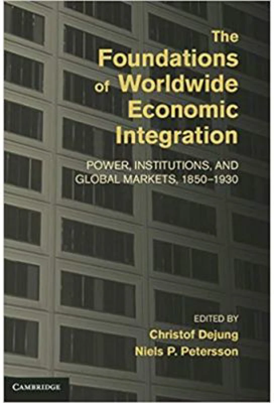 The Foundations of Worldwide Economic Integration: Power, Institutions, and Global Markets, 1850–1930 - Christof Dejung, Niels P. Petersson