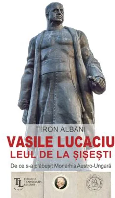 Vasile Lucaciu, Leul de la Sisesti. De ce s-a prabusit Monarhia Austro-Ungara - Tiron Albani