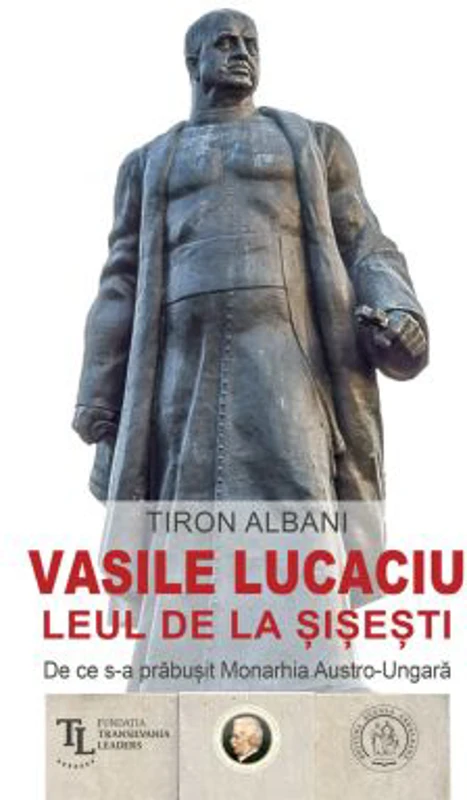 Vasile Lucaciu, Leul de la Sisesti. De ce s-a prabusit Monarhia Austro-Ungara - Tiron Albani