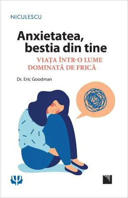 Anxietatea, bestia din tine. Viata intr-o lume dominata de frica - Dr. Eric Goodman