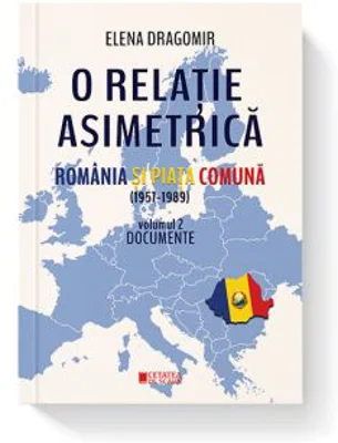 O relatie asimetrica. Romania si Piata comuna 1957-1989. Documente. Vol. 2 - Elena Dragomir