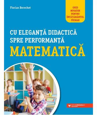 Cu eleganta didactica spre performanta matematica. Ghid novator pentru invatamantul primar - Florin Berechet