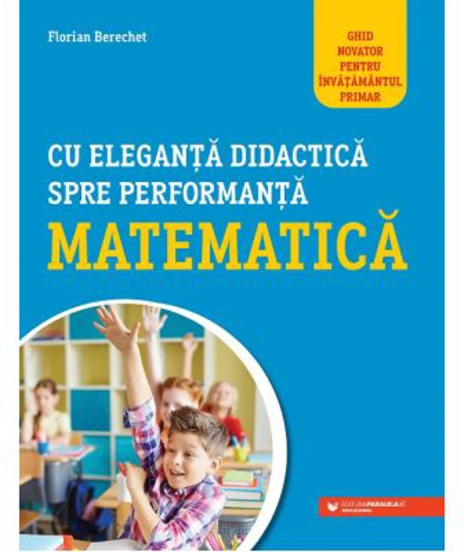 Cu eleganta didactica spre performanta matematica. Ghid novator pentru invatamantul primar - Florin Berechet
