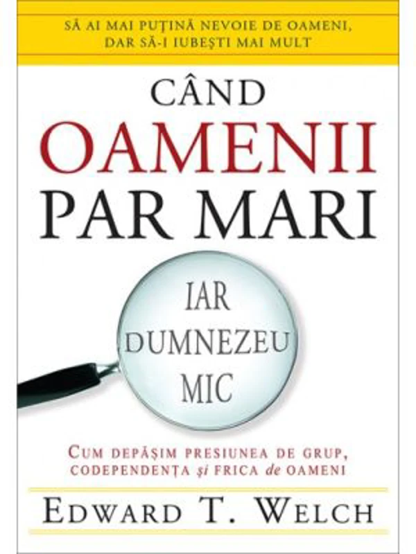Cand oamenii par mari, iar Dumnezeu mic. Cum depasim presiunea de grup, codependenta si frica de oameni - Edward T. Welch