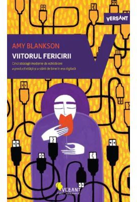 Viitorul fericirii. Cinci strategii moderne de echilibrare a productivitatii si a starii de bine in era digitala - Amy Blankson