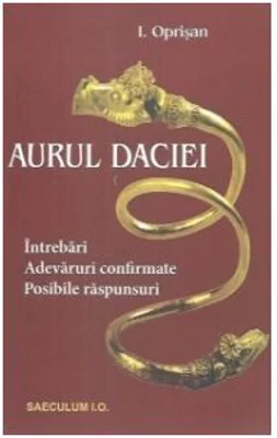 Aurul Daciei. Intrebari. Adevaruri confirmate. Posibile raspunsuri - I. Oprisan