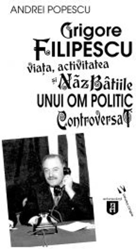 Grigore Filipescu. Viata, activitatea si nazbatiile unui om politic controversat - Andrei Popescu