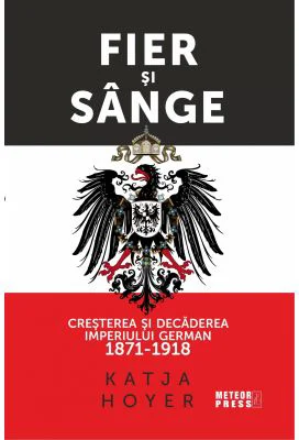 Fier si sange. Cresterea si decaderea Imperiului German (1871-1918) - Katja Hoyer