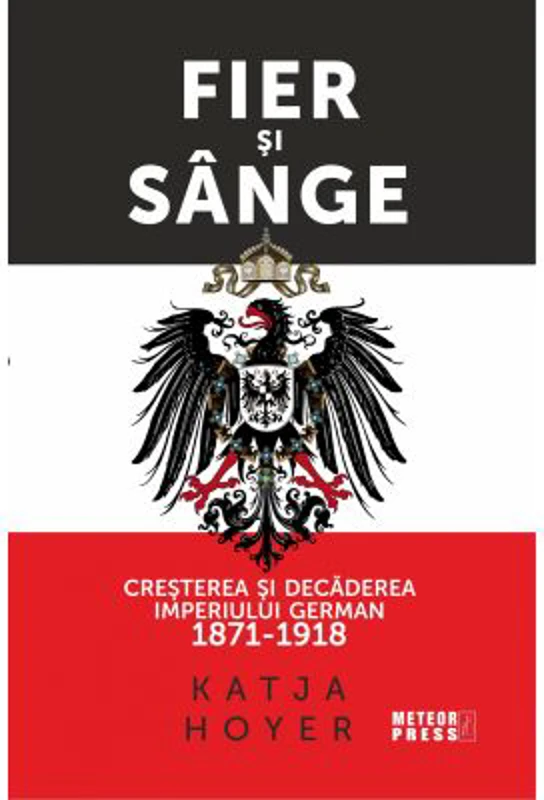 Fier si sange. Cresterea si decaderea Imperiului German (1871-1918) - Katja Hoyer
