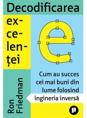 Decodificarea excelentei. Cum au succes cei mai buni din lume folosind ingineria inversa - Ron Friedman