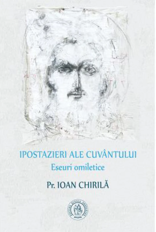 Ipostazieri ale Cuvantului. Eseuri omiletice - Pr. Ioan Chirila