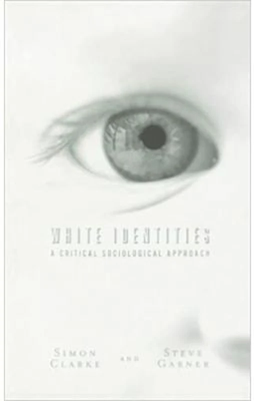 White Identities. A Critical Sociological Approach - Simon Clarke, Steve Garner