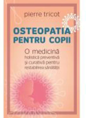 Osteopatia pentru copii. O medicina holistica preventiva si curativa pentru restabilirea sanatatii - Pierre Tricot