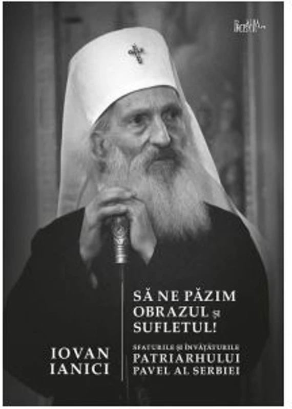 Sa ne pazim obrazul si sufletul! Sfaturile si invataturile Patriarhului Pavel al Serbiei - Iovan Ianici