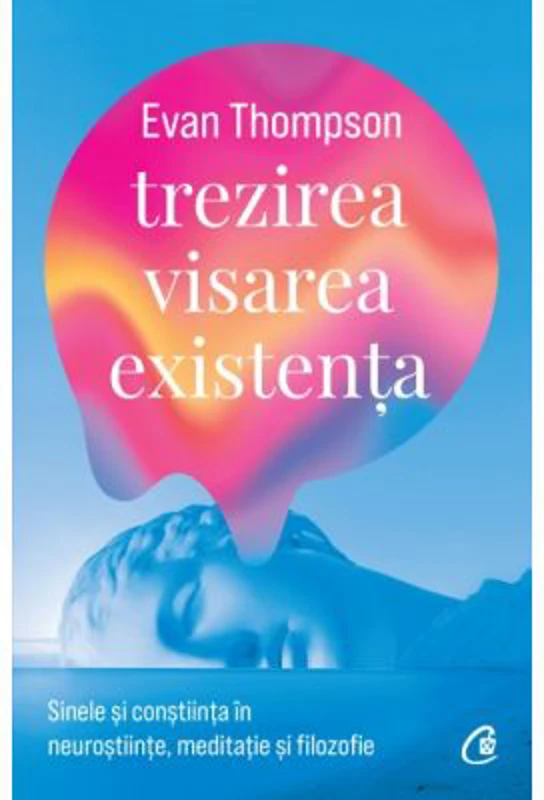 Trezirea, visarea, existenta. Sinele si constiinta in neurostiinte, meditatie si filozofie - Evan Thompson