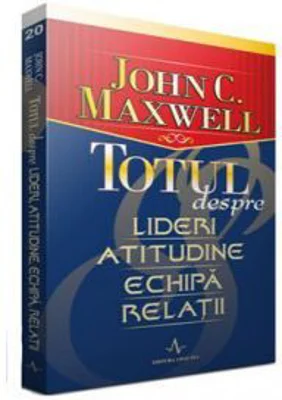 Totul despre lideri, atitudine, echipa, relatii - John C. Maxwell