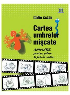 Cartea umbrelor miscate. Animatie pentru filme si jocuri video - Calin Cazan