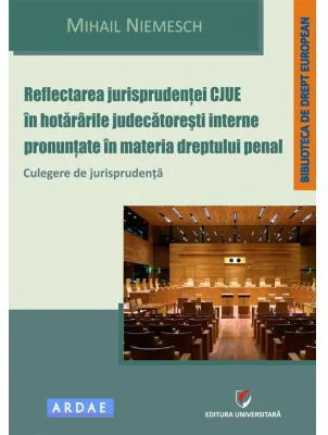 Reflectarea jurisprudentei CJUE in hotararile judecatoresti interne pronuntate in materia dreptului penal. Culegere de jurisprudenta - Mihail Niemesch