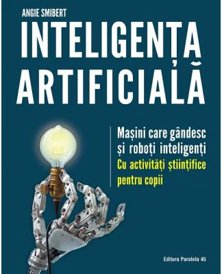 Inteligenta artificiala. Masini care gandesc si roboti inteligenti, cu activitati stiintifice pentru copii - Angie Smibert