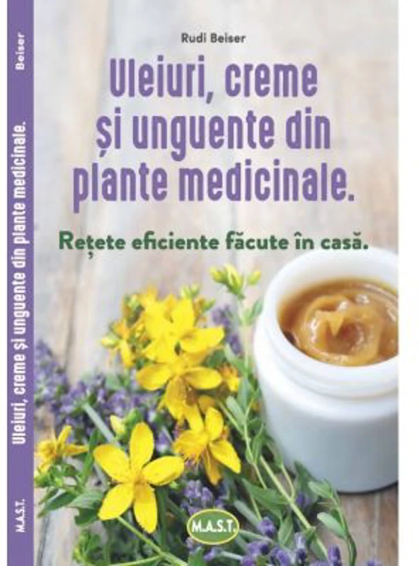 Uleiuri, creme si unguente din plante medicinale. Retete eficiente facute in casa - Rudi Beiser