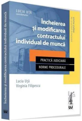 Incheierea si modificarea contractului individual de munca. Practica judiciara. Norme procedurale - Lucia Uta, Virginia Filipescu