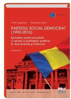 Partidul Social Democrat (1992-2016) Romania postcomunista. O istorie a partidelor politice in interviuri si documente. Volumul II - Anne Juganaru, Ra