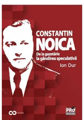 Constantin Noica. De la gazetarie la gandirea speculativa - Ion Dur