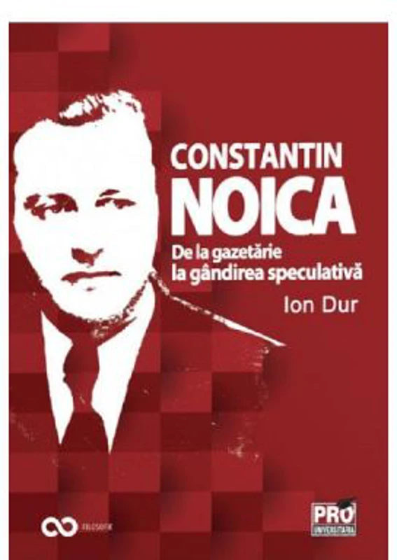 Constantin Noica. De la gazetarie la gandirea speculativa - Ion Dur