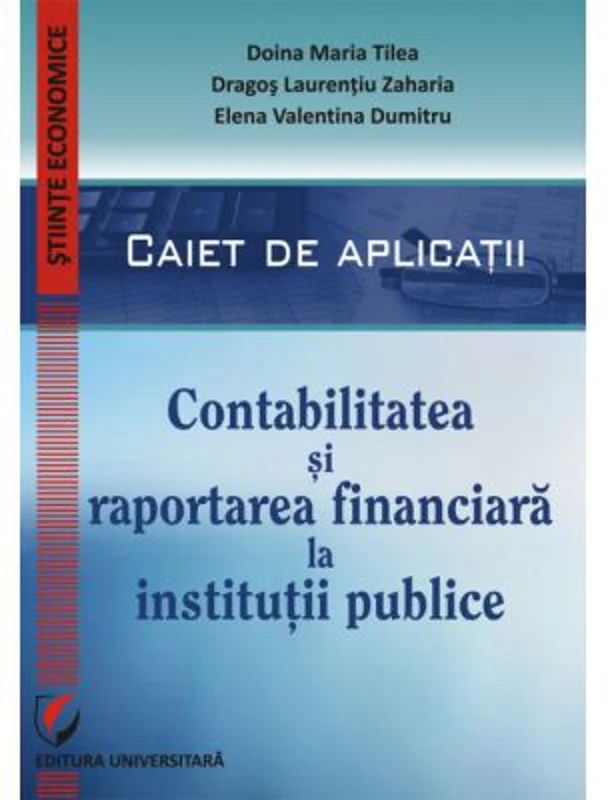 Contabilitatea si raportarea financiara la institutii publice. Caiet de aplicatii practice - Doina Maria Tilea, Dragos Laurentiu Zaharia, Elena Valent
