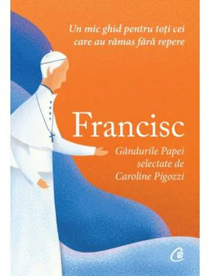 Francisc. Gandurile papei selectate de Caroline Pigozzi. Un mic ghid pentru toti cei care au ramas fara repere - Caroline Pigozzi