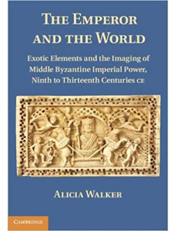 The Emperor and the World: Exotic Elements and the Imaging of Middle Byzantine Imperial Power, Ninth to Thirteenth Centuries C. E. - Alicia Walker