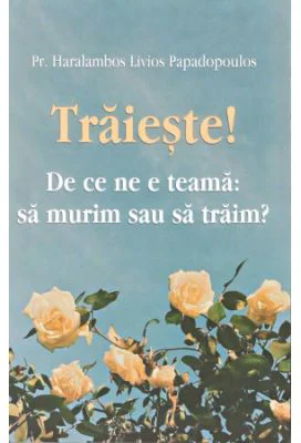 Traieste! De ce ne e teama: sa murim sau sa traim? - Haralambos Papadopoulos