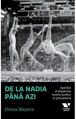 Victoria Books: De la Nadia pana azi. Aparitia si disparitia zecelui perfect in gimnastica - Dvora Meyers